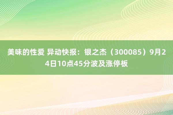 美味的性爱 异动快报：银之杰（300085）9月24日10点45分波及涨停板