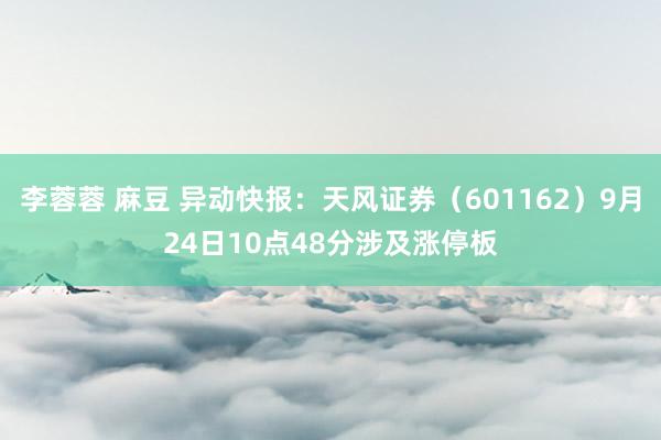 李蓉蓉 麻豆 异动快报：天风证券（601162）9月24日10点48分涉及涨停板