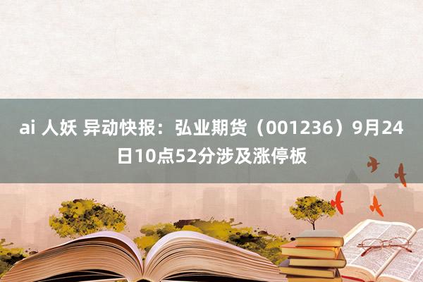 ai 人妖 异动快报：弘业期货（001236）9月24日10点52分涉及涨停板