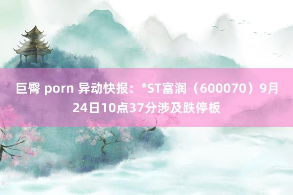 巨臀 porn 异动快报：*ST富润（600070）9月24日10点37分涉及跌停板