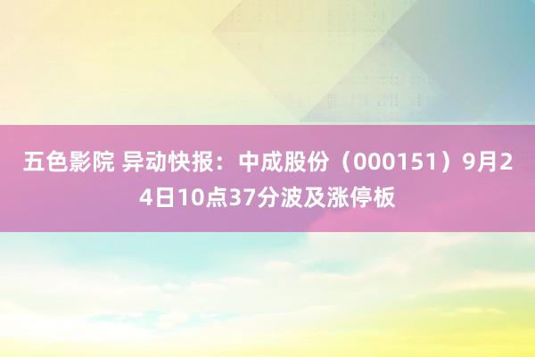 五色影院 异动快报：中成股份（000151）9月24日10点37分波及涨停板