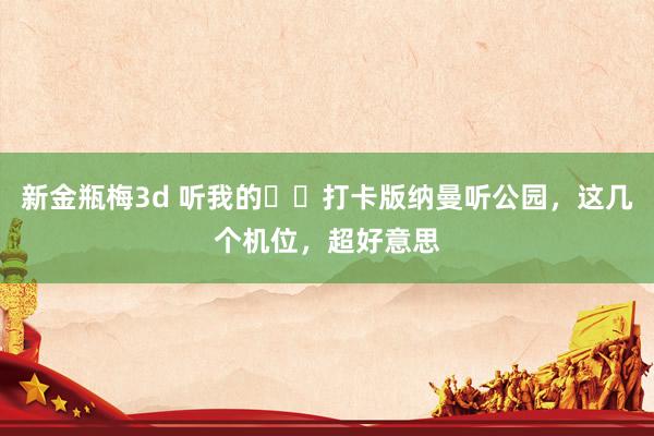 新金瓶梅3d 听我的❗️打卡版纳曼听公园，这几个机位，超好意思