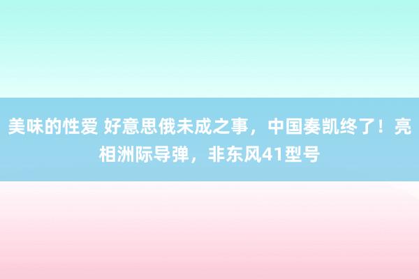 美味的性爱 好意思俄未成之事，中国奏凯终了！亮相洲际导弹，非东风41型号