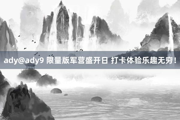 ady@ady9 限量版军营盛开日 打卡体验乐趣无穷！