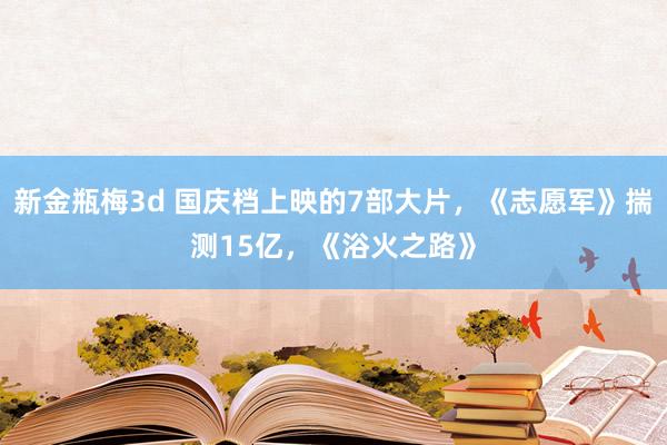 新金瓶梅3d 国庆档上映的7部大片，《志愿军》揣测15亿，《浴火之路》