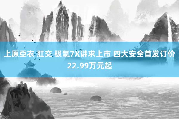 上原亞衣 肛交 极氪7X讲求上市 四大安全首发订价22.99万元起