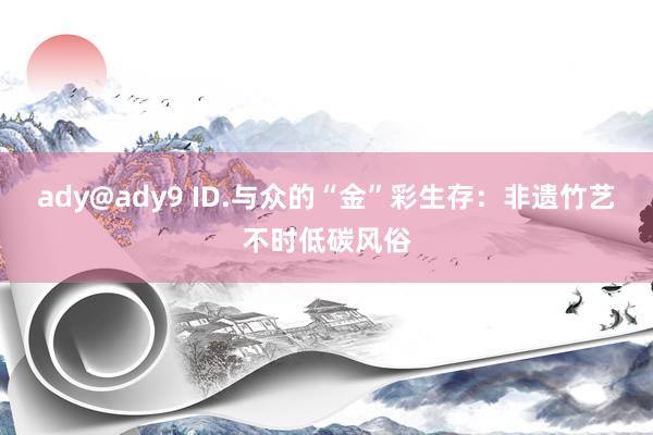 ady@ady9 ID.与众的“金”彩生存：非遗竹艺不时低碳风俗