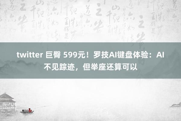 twitter 巨臀 599元！罗技AI键盘体验：AI不见踪迹，但举座还算可以