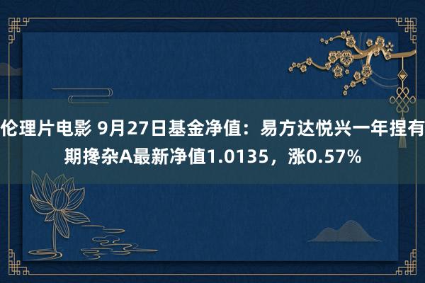 伦理片电影 9月27日基金净值：易方达悦兴一年捏有期搀杂A最新净值1.0135，涨0.57%