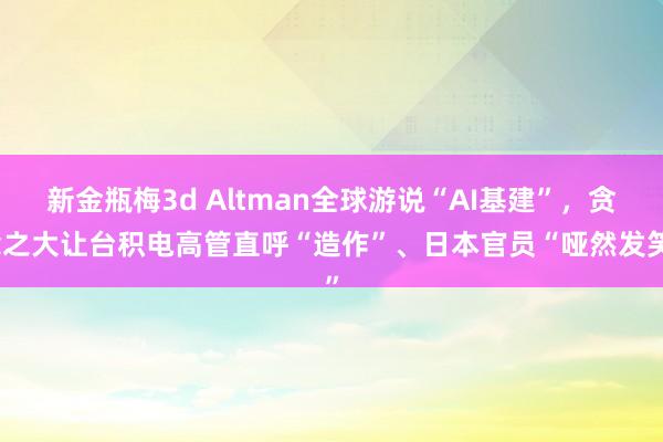 新金瓶梅3d Altman全球游说“AI基建”，贪念之大让台积电高管直呼“造作”、日本官员“哑然发笑”