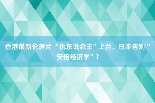 香港最新伦理片 “仇东说念主”上台，日本告别“安倍经济学”？