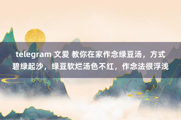 telegram 文爱 教你在家作念绿豆汤，方式碧绿起沙，绿豆软烂汤色不红，作念法很浮浅