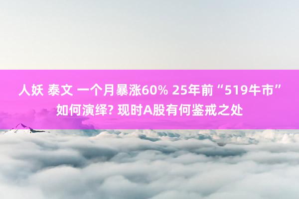 人妖 泰文 一个月暴涨60% 25年前“519牛市”如何演绎? 现时A股有何鉴戒之处