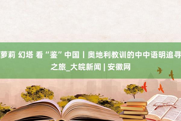 萝莉 幻塔 看“鉴”中国丨奥地利教训的中中语明追寻之旅_大皖新闻 | 安徽网