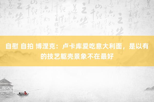 自慰 自拍 博涅克：卢卡库爱吃意大利面，是以有的技艺躯壳景象不在最好