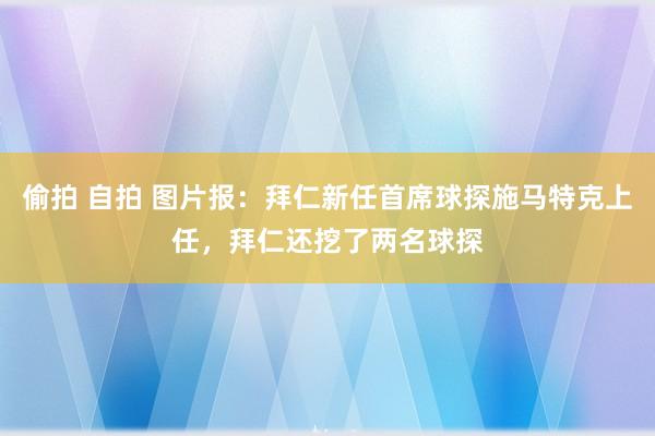 偷拍 自拍 图片报：拜仁新任首席球探施马特克上任，拜仁还挖了两名球探