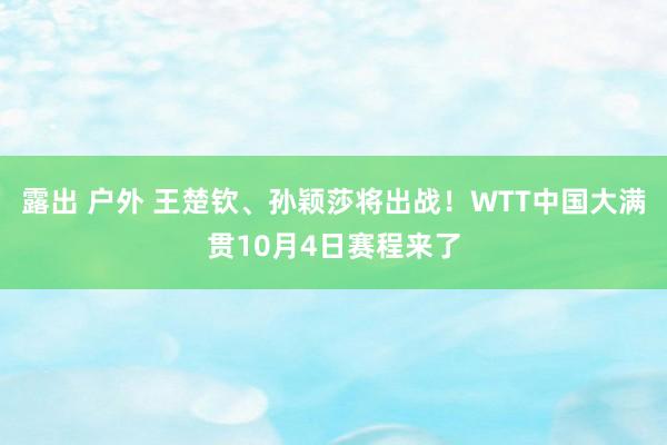 露出 户外 王楚钦、孙颖莎将出战！WTT中国大满贯10月4日赛程来了