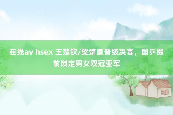 在线av hsex 王楚钦/梁靖崑晋级决赛，国乒提前锁定男女双冠亚军