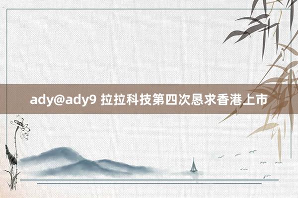 ady@ady9 拉拉科技第四次恳求香港上市