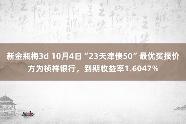 新金瓶梅3d 10月4日“23天津债50”最优买报价方为祯祥银行，到期收益率1.6047%