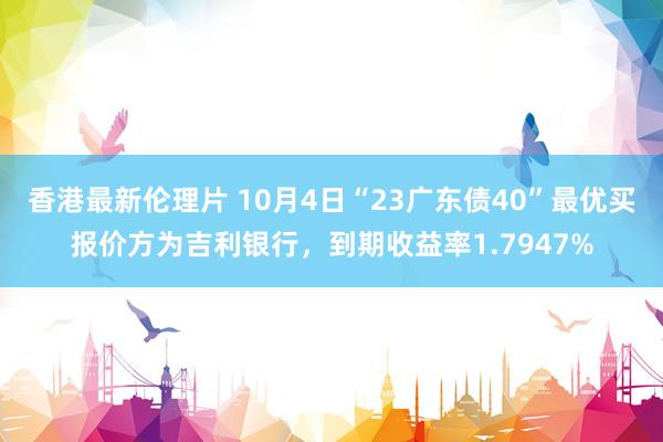 香港最新伦理片 10月4日“23广东债40”最优买报价方为吉利银行，到期收益率1.7947%