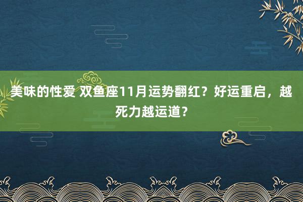 美味的性爱 双鱼座11月运势翻红？好运重启，越死力越运道？