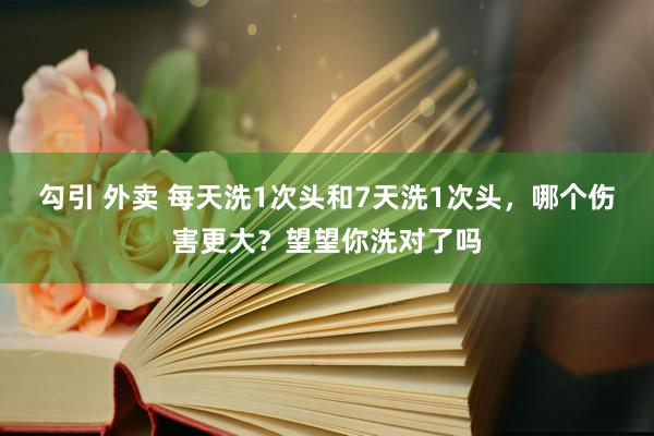 勾引 外卖 每天洗1次头和7天洗1次头，哪个伤害更大？望望你洗对了吗