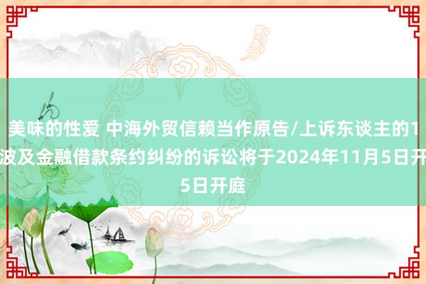 美味的性爱 中海外贸信赖当作原告/上诉东谈主的1起波及金融借款条约纠纷的诉讼将于2024年11月5日开庭