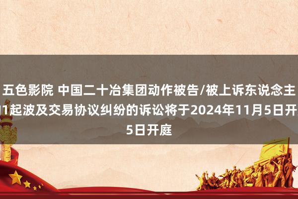 五色影院 中国二十冶集团动作被告/被上诉东说念主的1起波及交易协议纠纷的诉讼将于2024年11月5日开庭