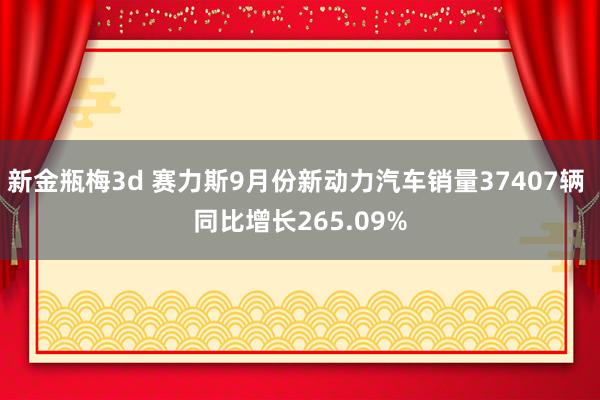 新金瓶梅3d 赛力斯9月份新动力汽车销量37407辆 同比增长265.09%