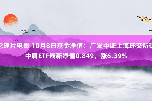 伦理片电影 10月8日基金净值：广发中证上海环交所碳中庸ETF最新净值0.849，涨6.39%