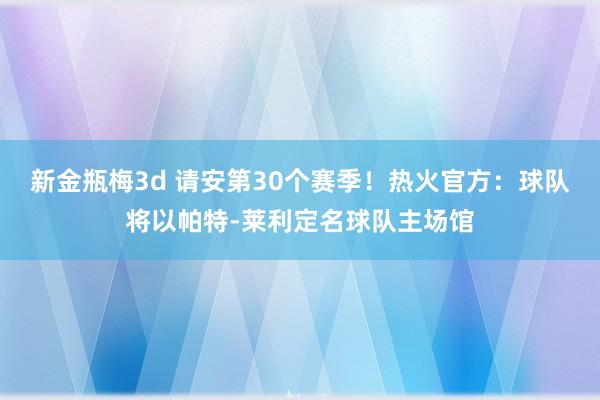 新金瓶梅3d 请安第30个赛季！热火官方：球队将以帕特-莱利定名球队主场馆