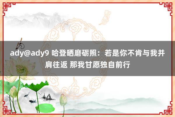 ady@ady9 哈登晒磨砺照：若是你不肯与我并肩往返 那我甘愿独自前行