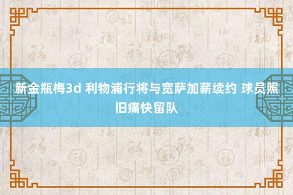 新金瓶梅3d 利物浦行将与宽萨加薪续约 球员照旧痛快留队