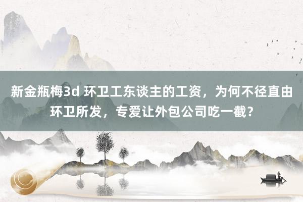 新金瓶梅3d 环卫工东谈主的工资，为何不径直由环卫所发，专爱让外包公司吃一截？