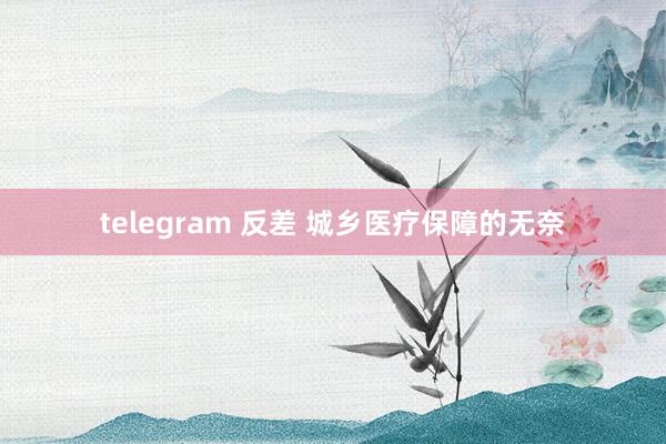 telegram 反差 城乡医疗保障的无奈