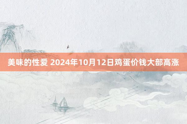 美味的性爱 2024年10月12日鸡蛋价钱大部高涨