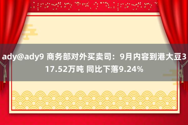 ady@ady9 商务部对外买卖司：9月内容到港大豆317.52万吨 同比下落9.24%