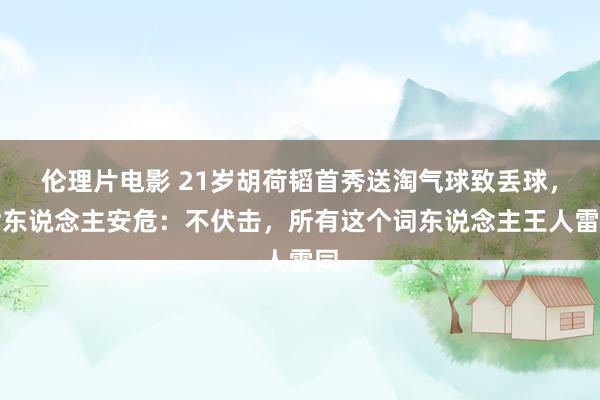 伦理片电影 21岁胡荷韬首秀送淘气球致丢球，世东说念主安危：不伏击，所有这个词东说念主王人雷同