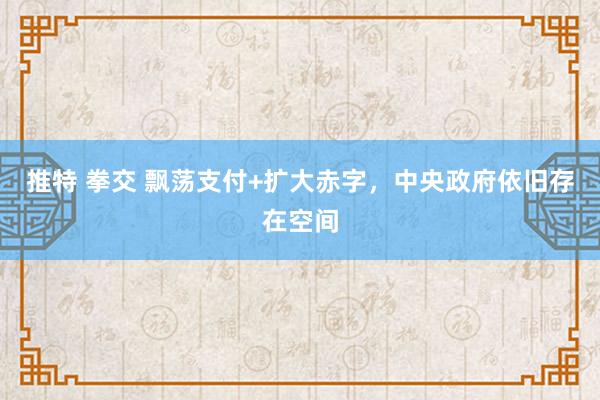 推特 拳交 飘荡支付+扩大赤字，中央政府依旧存在空间