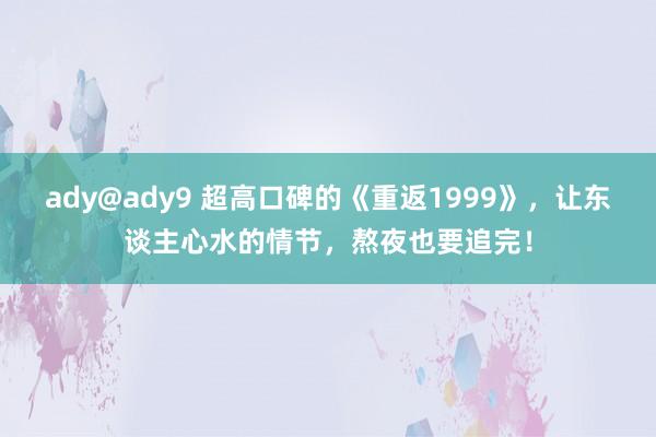 ady@ady9 超高口碑的《重返1999》，让东谈主心水的情节，熬夜也要追完！