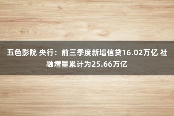 五色影院 央行：前三季度新增信贷16.02万亿 社融增量累计为25.66万亿