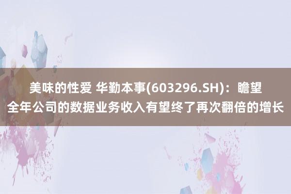 美味的性爱 华勤本事(603296.SH)：瞻望全年公司的数据业务收入有望终了再次翻倍的增长