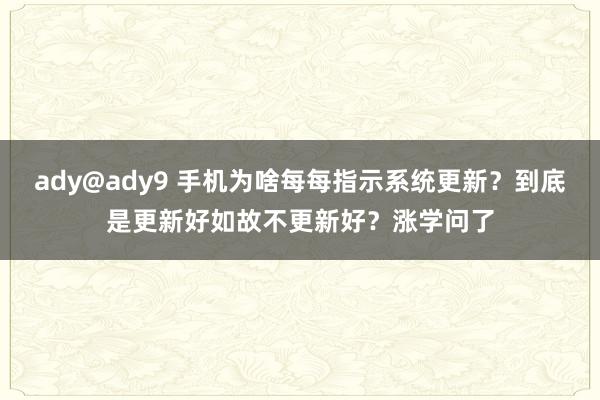 ady@ady9 手机为啥每每指示系统更新？到底是更新好如故不更新好？涨学问了