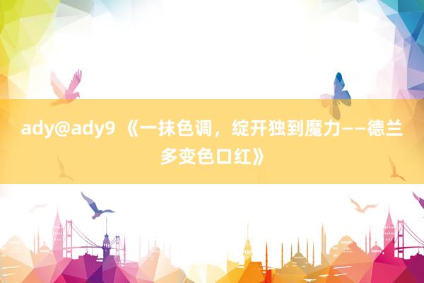 ady@ady9 《一抹色调，绽开独到魔力——德兰多变色口红》