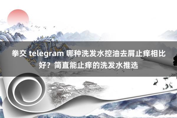 拳交 telegram 哪种洗发水控油去屑止痒相比好？简直能止痒的洗发水推选