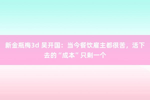 新金瓶梅3d 吴开国：当今餐饮雇主都很苦，活下去的“成本”只剩一个