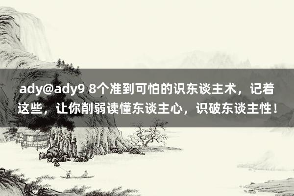 ady@ady9 8个准到可怕的识东谈主术，记着这些，让你削弱读懂东谈主心，识破东谈主性！