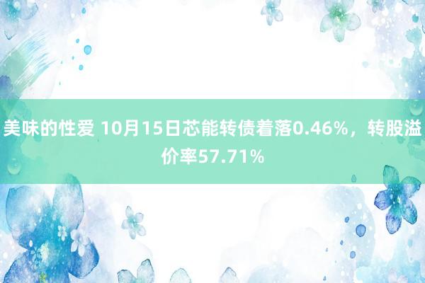 美味的性爱 10月15日芯能转债着落0.46%，转股溢价率57.71%