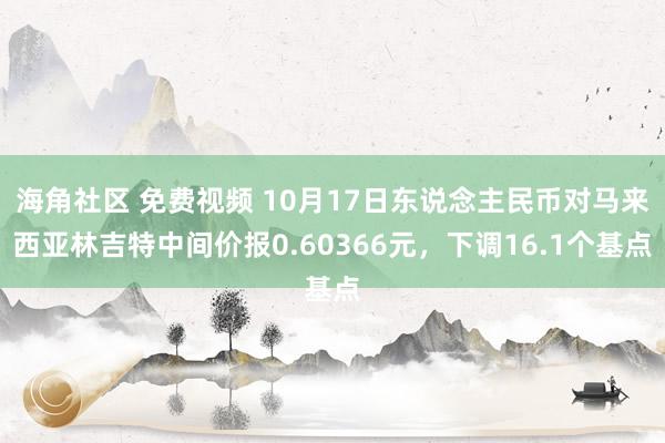 海角社区 免费视频 10月17日东说念主民币对马来西亚林吉特中间价报0.60366元，下调16.1个基点